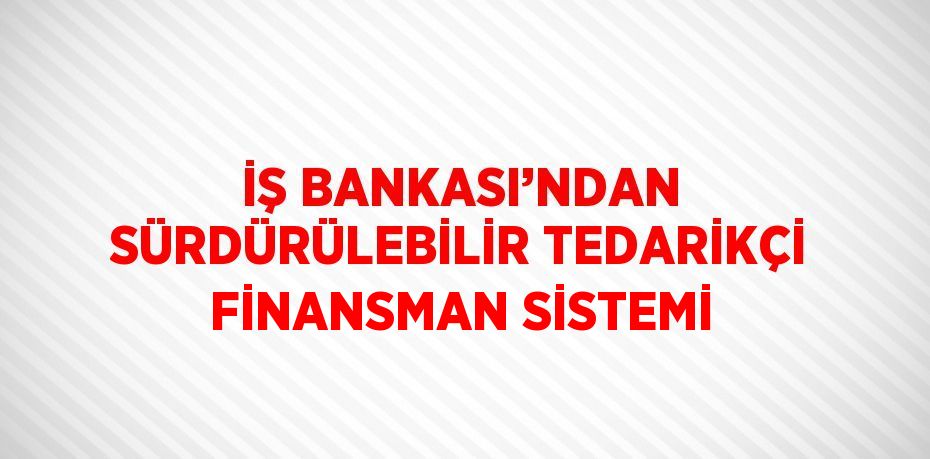 İŞ BANKASI’NDAN SÜRDÜRÜLEBİLİR TEDARİKÇİ FİNANSMAN SİSTEMİ