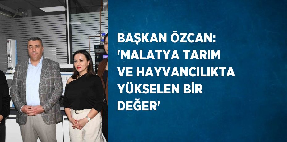 BAŞKAN ÖZCAN: 'MALATYA TARIM VE HAYVANCILIKTA YÜKSELEN BİR DEĞER'