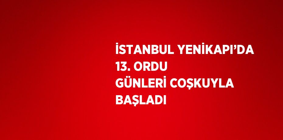 İSTANBUL YENİKAPI’DA 13. ORDU GÜNLERİ COŞKUYLA BAŞLADI