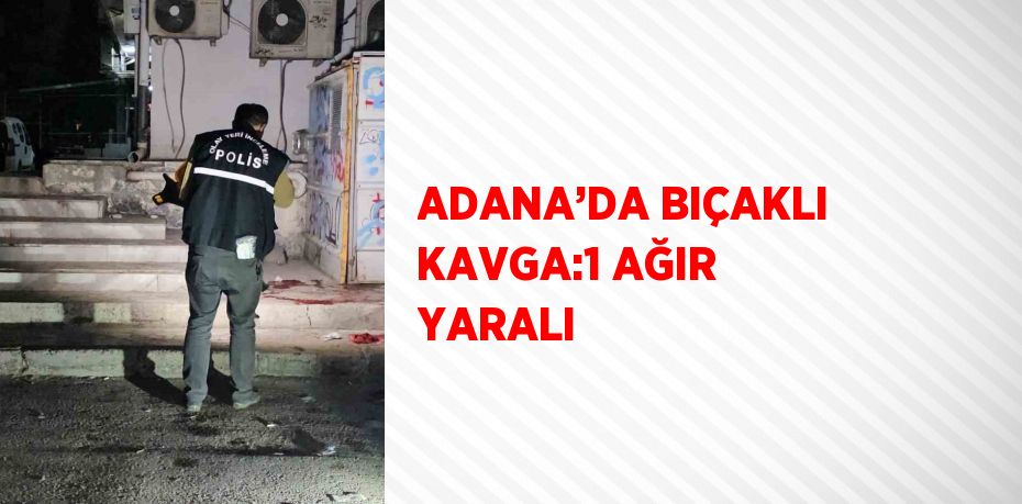 ADANA’DA BIÇAKLI KAVGA:1 AĞIR YARALI