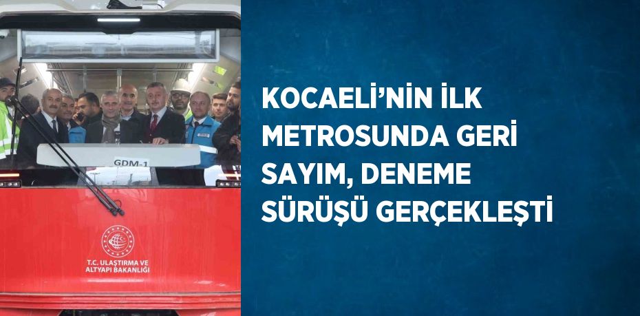 KOCAELİ’NİN İLK METROSUNDA GERİ SAYIM, DENEME SÜRÜŞÜ GERÇEKLEŞTİ