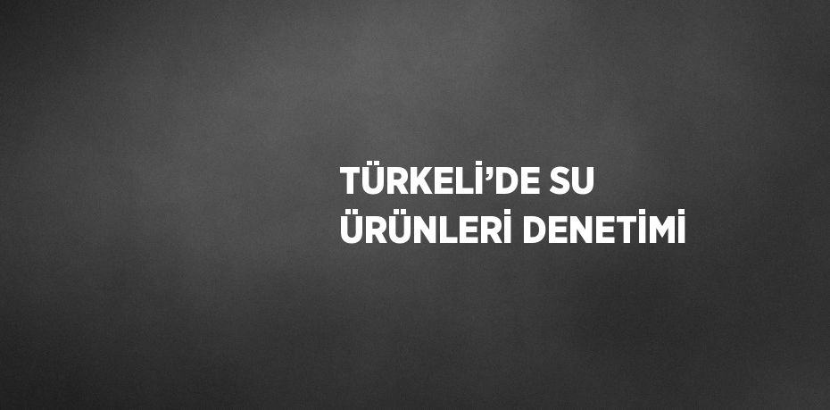 TÜRKELİ’DE SU ÜRÜNLERİ DENETİMİ