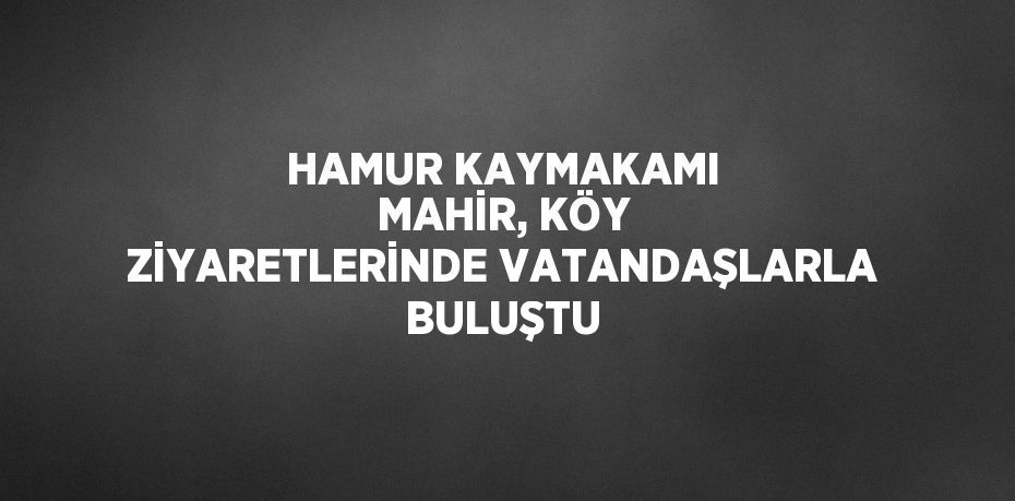 HAMUR KAYMAKAMI MAHİR, KÖY ZİYARETLERİNDE VATANDAŞLARLA BULUŞTU