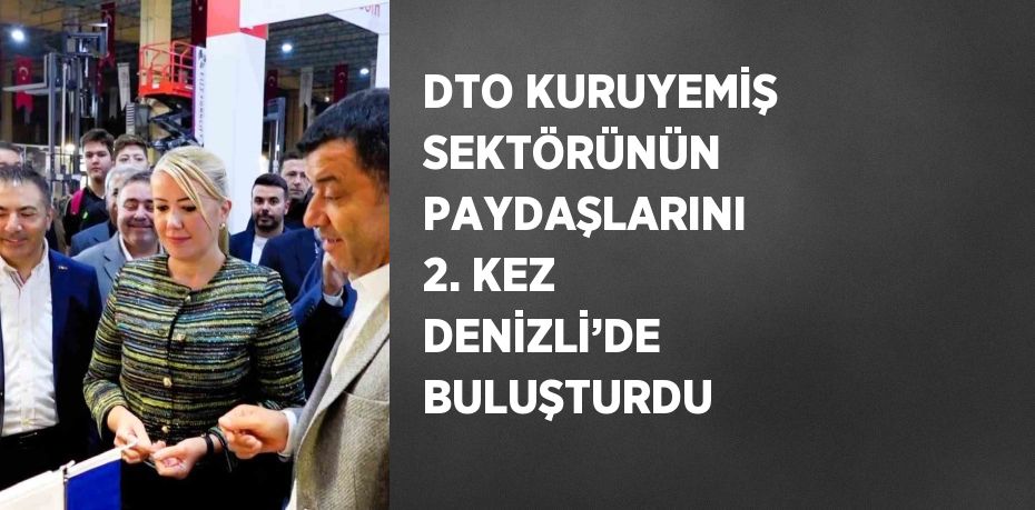 DTO KURUYEMİŞ SEKTÖRÜNÜN PAYDAŞLARINI 2. KEZ DENİZLİ’DE BULUŞTURDU