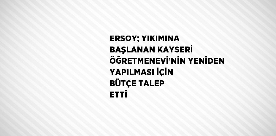 ERSOY; YIKIMINA BAŞLANAN KAYSERİ ÖĞRETMENEVİ’NİN YENİDEN YAPILMASI İÇİN BÜTÇE TALEP ETTİ