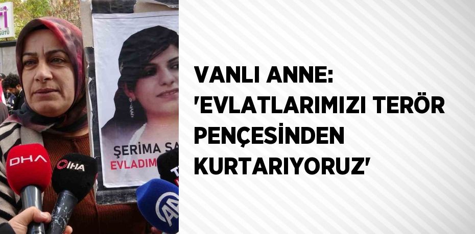 VANLI ANNE: 'EVLATLARIMIZI TERÖR PENÇESİNDEN KURTARIYORUZ'