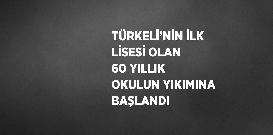 TÜRKELİ’NİN İLK LİSESİ OLAN 60 YILLIK OKULUN YIKIMINA BAŞLANDI