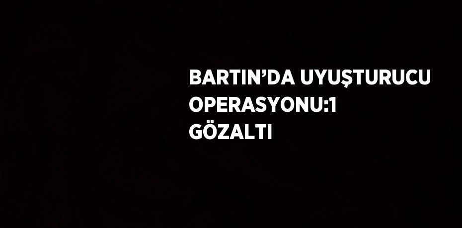 BARTIN’DA UYUŞTURUCU OPERASYONU:1 GÖZALTI