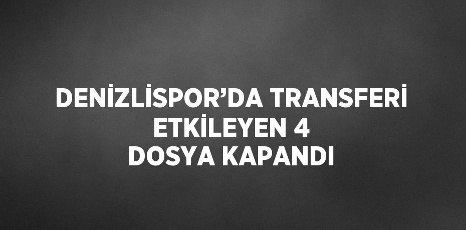 DENİZLİSPOR’DA TRANSFERİ ETKİLEYEN 4 DOSYA KAPANDI