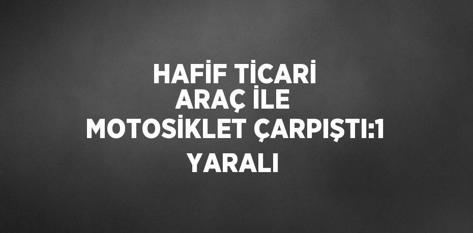 HAFİF TİCARİ ARAÇ İLE MOTOSİKLET ÇARPIŞTI:1 YARALI