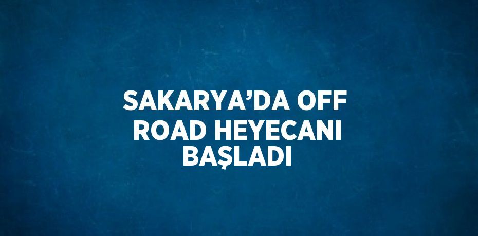 SAKARYA’DA OFF ROAD HEYECANI BAŞLADI