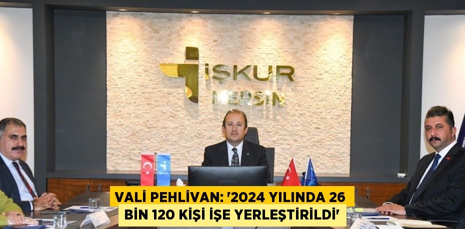 VALİ PEHLİVAN: '2024 YILINDA 26 BİN 120 KİŞİ İŞE YERLEŞTİRİLDİ'