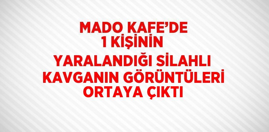 MADO KAFE’DE 1 KİŞİNİN YARALANDIĞI SİLAHLI KAVGANIN GÖRÜNTÜLERİ ORTAYA ÇIKTI