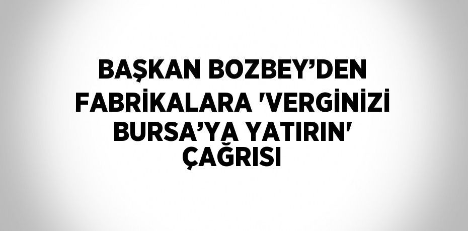 BAŞKAN BOZBEY’DEN FABRİKALARA 'VERGİNİZİ BURSA’YA YATIRIN' ÇAĞRISI