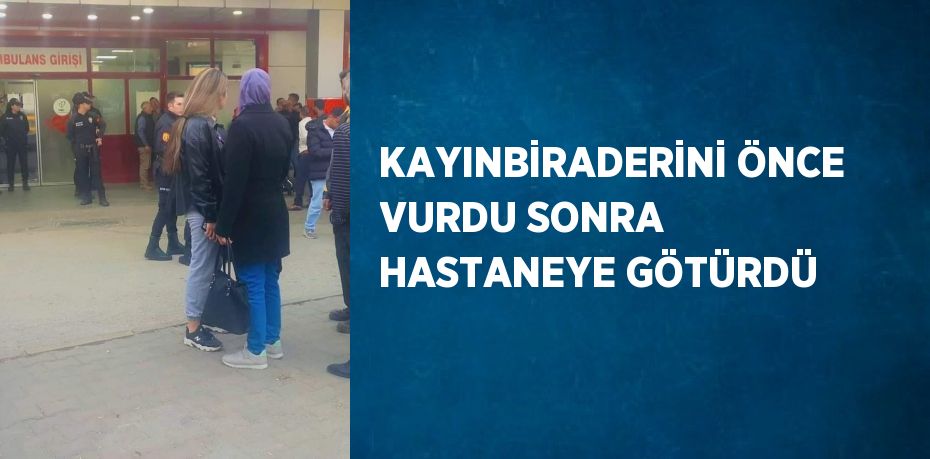 KAYINBİRADERİNİ ÖNCE VURDU SONRA HASTANEYE GÖTÜRDÜ