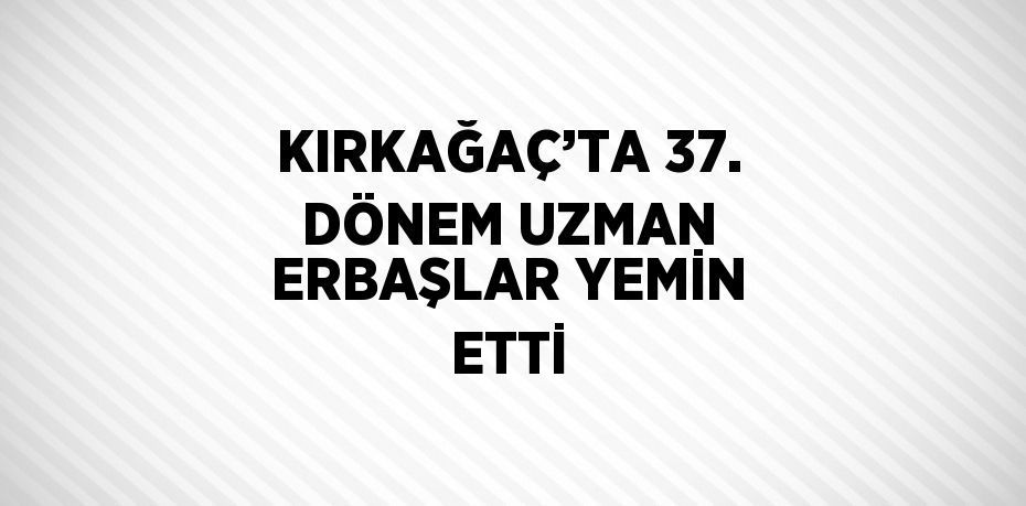 KIRKAĞAÇ’TA 37. DÖNEM UZMAN ERBAŞLAR YEMİN ETTİ