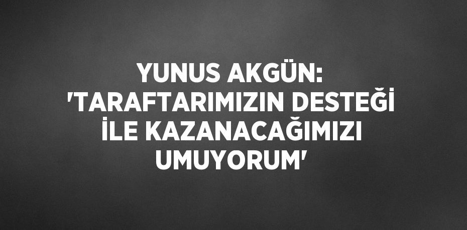 YUNUS AKGÜN: 'TARAFTARIMIZIN DESTEĞİ İLE KAZANACAĞIMIZI UMUYORUM'