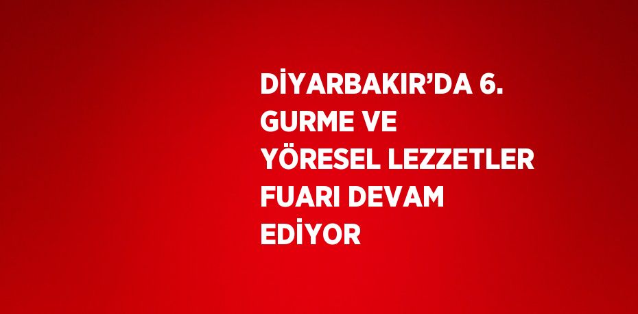 DİYARBAKIR’DA 6. GURME VE YÖRESEL LEZZETLER FUARI DEVAM EDİYOR