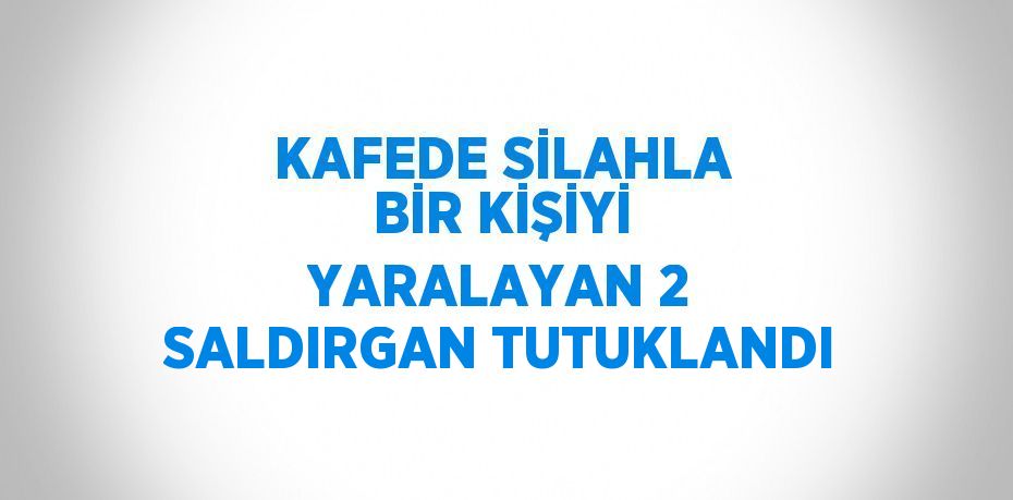 KAFEDE SİLAHLA BİR KİŞİYİ YARALAYAN 2 SALDIRGAN TUTUKLANDI