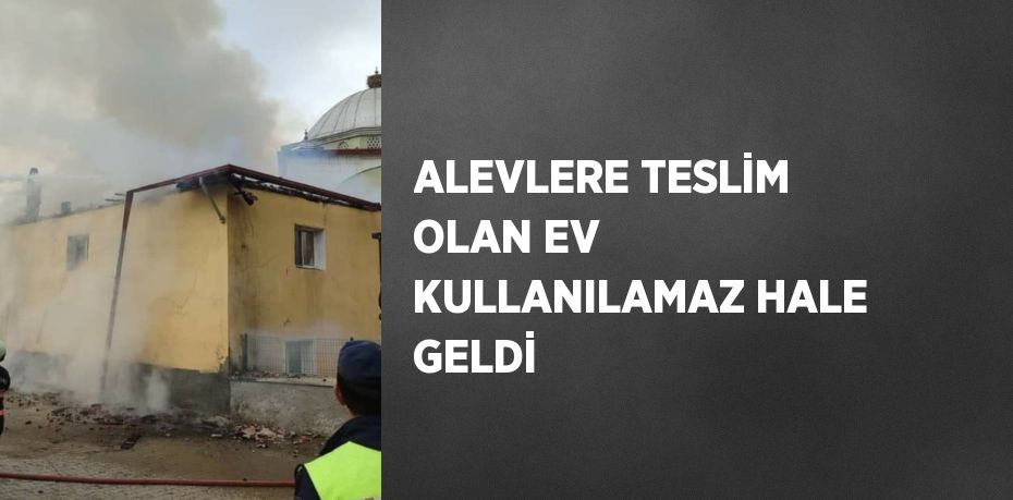 ALEVLERE TESLİM OLAN EV KULLANILAMAZ HALE GELDİ