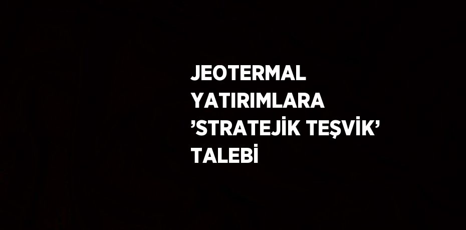 JEOTERMAL YATIRIMLARA ’STRATEJİK TEŞVİK’ TALEBİ