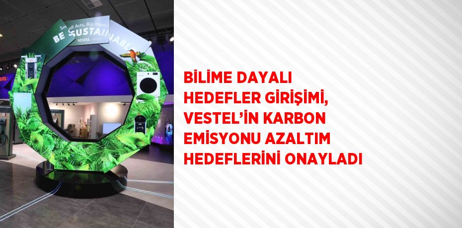 BİLİME DAYALI HEDEFLER GİRİŞİMİ, VESTEL’İN KARBON EMİSYONU AZALTIM HEDEFLERİNİ ONAYLADI