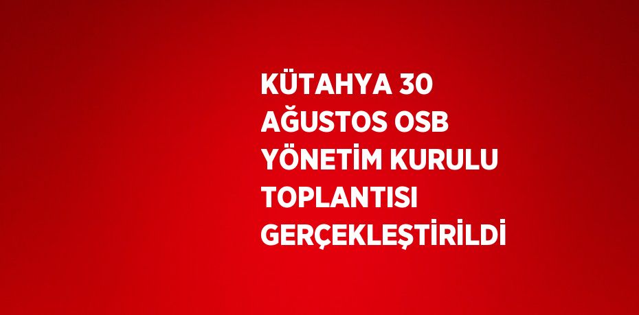 KÜTAHYA 30 AĞUSTOS OSB YÖNETİM KURULU TOPLANTISI GERÇEKLEŞTİRİLDİ