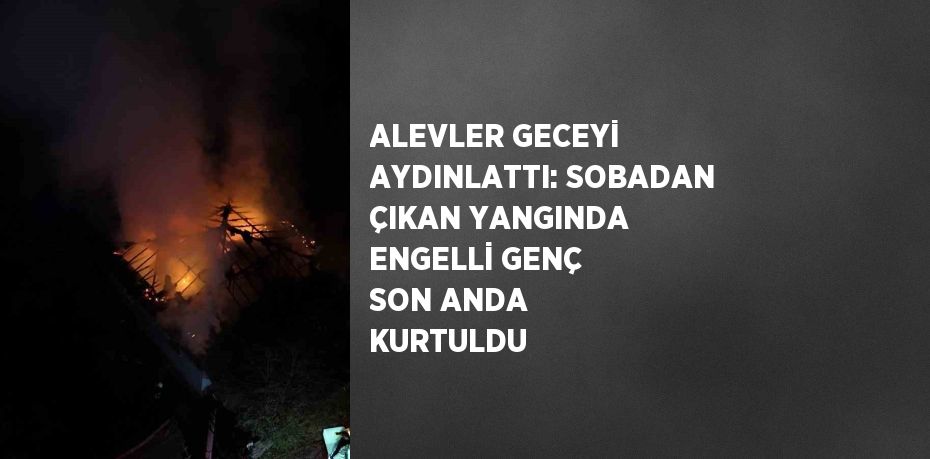 ALEVLER GECEYİ AYDINLATTI: SOBADAN ÇIKAN YANGINDA ENGELLİ GENÇ SON ANDA KURTULDU