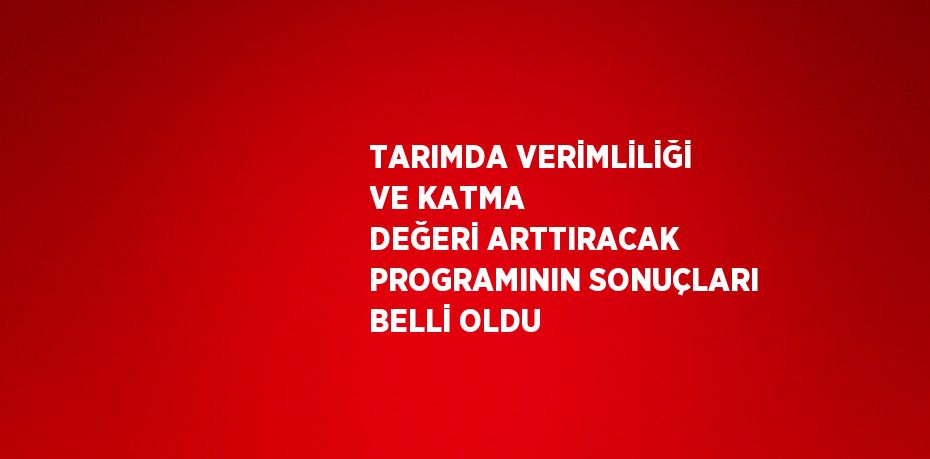 TARIMDA VERİMLİLİĞİ VE KATMA DEĞERİ ARTTIRACAK PROGRAMININ SONUÇLARI BELLİ OLDU