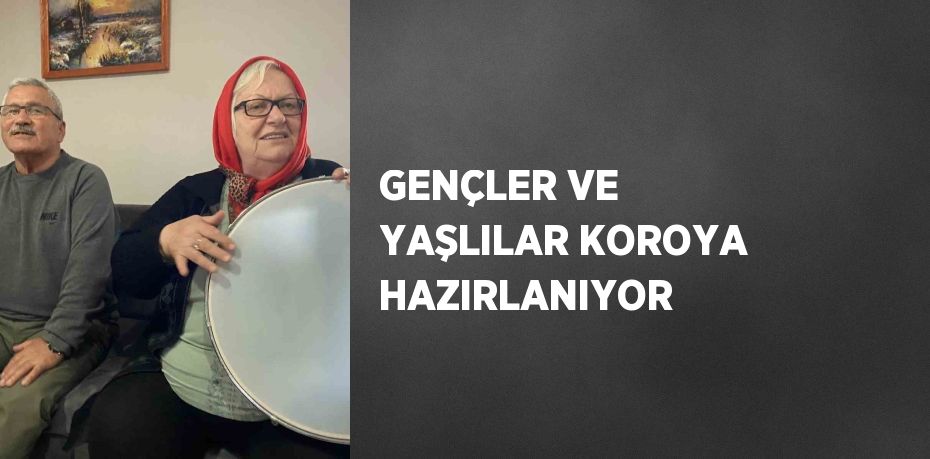 GENÇLER VE YAŞLILAR KOROYA HAZIRLANIYOR