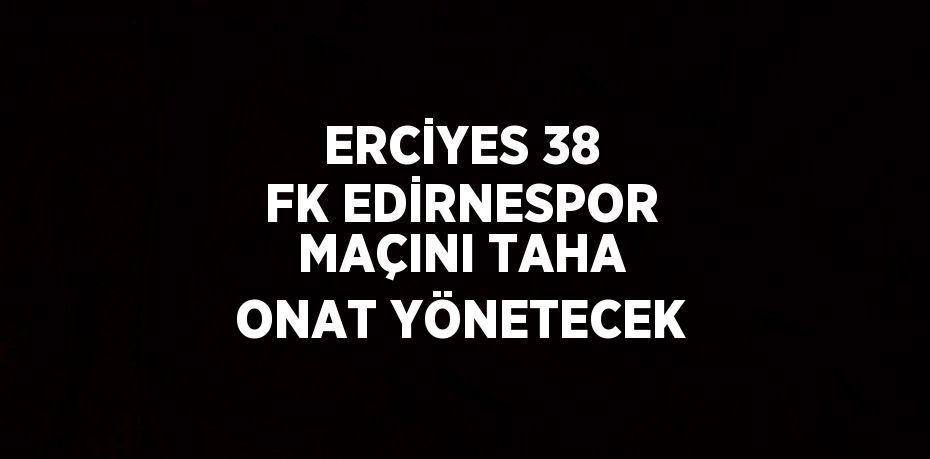 ERCİYES 38 FK EDİRNESPOR MAÇINI TAHA ONAT YÖNETECEK