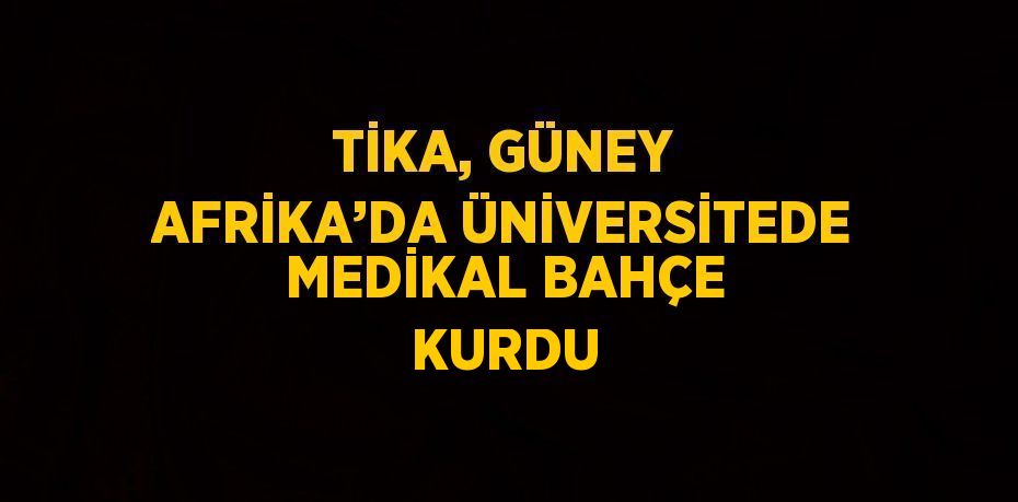 TİKA, GÜNEY AFRİKA’DA ÜNİVERSİTEDE MEDİKAL BAHÇE KURDU