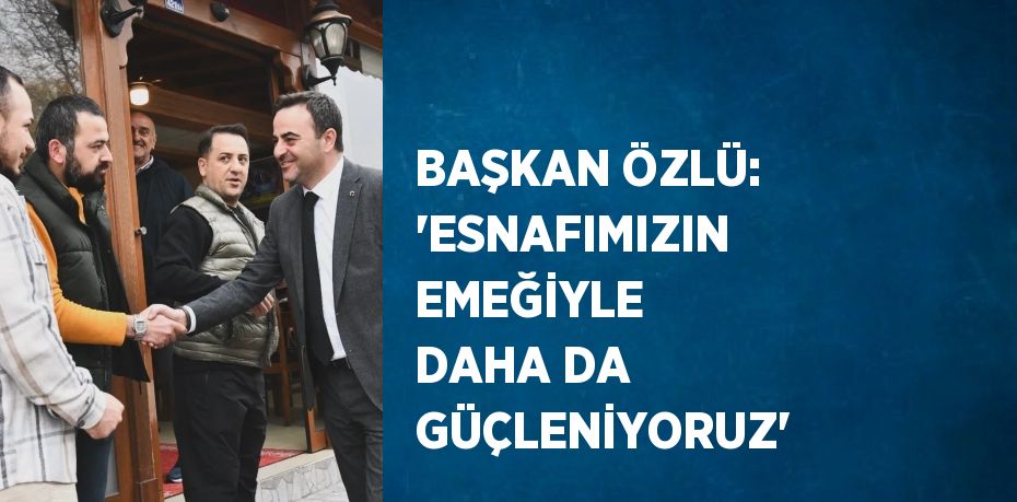 BAŞKAN ÖZLÜ: 'ESNAFIMIZIN EMEĞİYLE DAHA DA GÜÇLENİYORUZ'