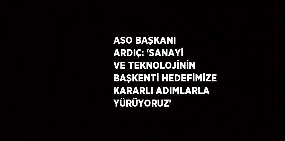 ASO BAŞKANI ARDIÇ: 'SANAYİ VE TEKNOLOJİNİN BAŞKENTİ HEDEFİMİZE KARARLI ADIMLARLA YÜRÜYORUZ'