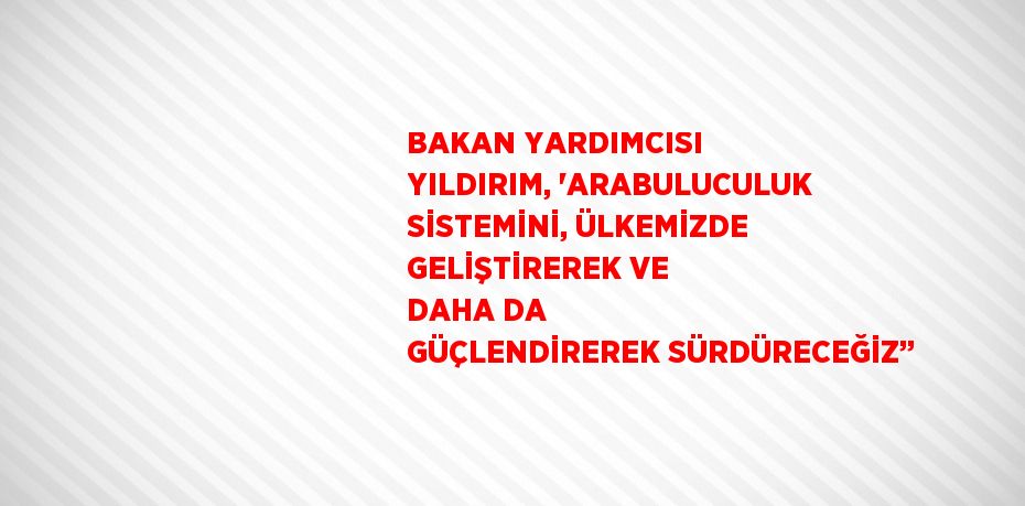 BAKAN YARDIMCISI YILDIRIM, 'ARABULUCULUK SİSTEMİNİ, ÜLKEMİZDE GELİŞTİREREK VE DAHA DA GÜÇLENDİREREK SÜRDÜRECEĞİZ’’