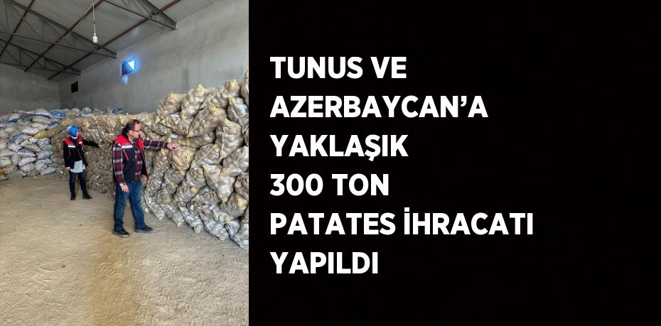 TUNUS VE AZERBAYCAN’A YAKLAŞIK 300 TON PATATES İHRACATI YAPILDI