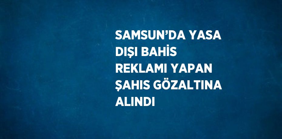 SAMSUN’DA YASA DIŞI BAHİS REKLAMI YAPAN ŞAHIS GÖZALTINA ALINDI