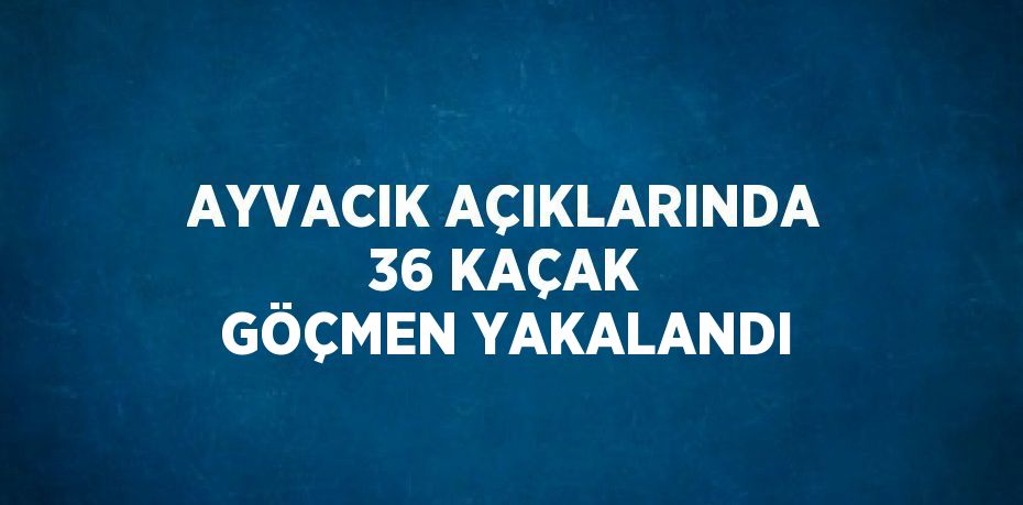 AYVACIK AÇIKLARINDA 36 KAÇAK GÖÇMEN YAKALANDI