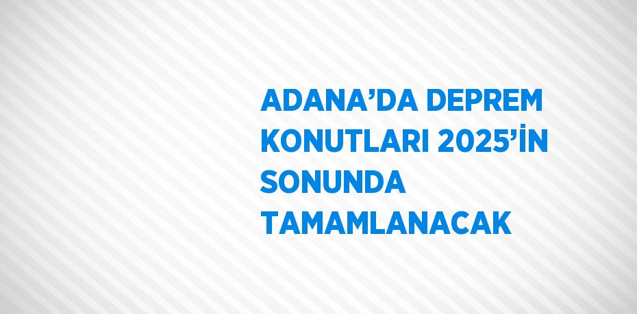 ADANA’DA DEPREM KONUTLARI 2025’İN SONUNDA TAMAMLANACAK