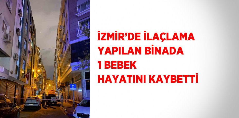 İZMİR’DE İLAÇLAMA YAPILAN BİNADA 1 BEBEK HAYATINI KAYBETTİ