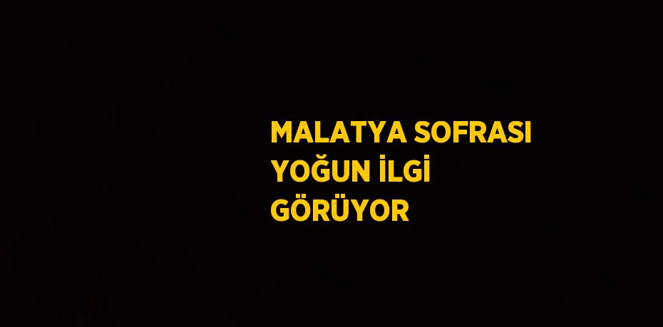 MALATYA SOFRASI YOĞUN İLGİ GÖRÜYOR