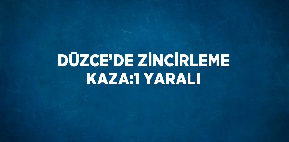 DÜZCE’DE ZİNCİRLEME KAZA:1 YARALI