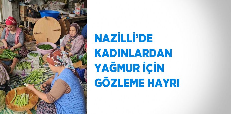 NAZİLLİ’DE KADINLARDAN YAĞMUR İÇİN GÖZLEME HAYRI