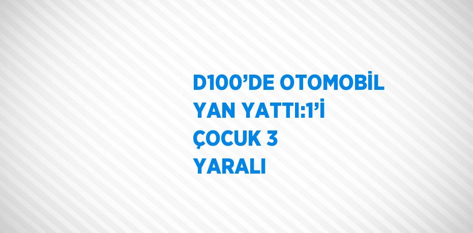 D100’DE OTOMOBİL YAN YATTI:1’İ ÇOCUK 3 YARALI