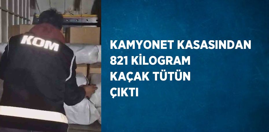 KAMYONET KASASINDAN 821 KİLOGRAM KAÇAK TÜTÜN ÇIKTI