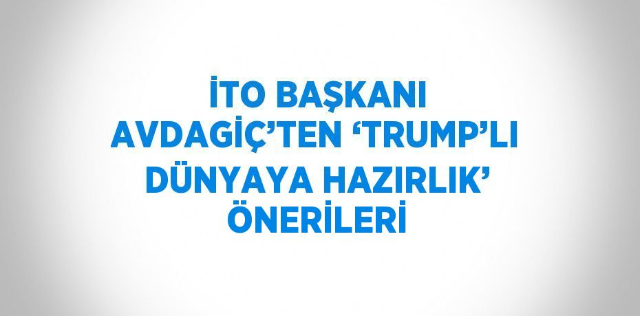 İTO BAŞKANI AVDAGİÇ’TEN ‘TRUMP’LI DÜNYAYA HAZIRLIK’ ÖNERİLERİ