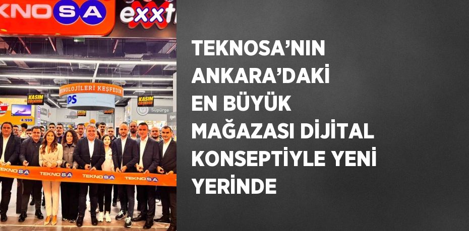 TEKNOSA’NIN ANKARA’DAKİ EN BÜYÜK MAĞAZASI DİJİTAL KONSEPTİYLE YENİ YERİNDE