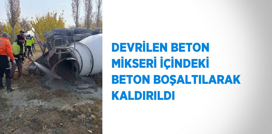 DEVRİLEN BETON MİKSERİ İÇİNDEKİ BETON BOŞALTILARAK KALDIRILDI