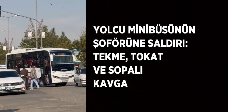 YOLCU MİNİBÜSÜNÜN ŞOFÖRÜNE SALDIRI: TEKME, TOKAT VE SOPALI KAVGA