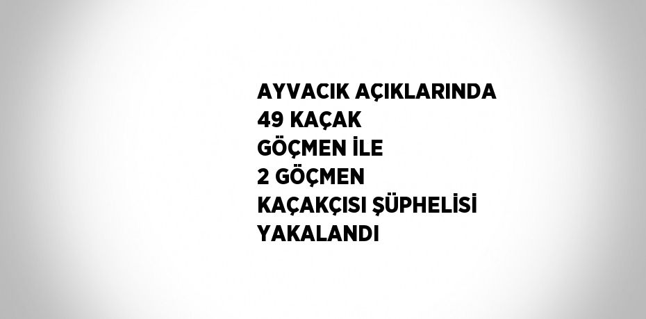 AYVACIK AÇIKLARINDA 49 KAÇAK GÖÇMEN İLE 2 GÖÇMEN KAÇAKÇISI ŞÜPHELİSİ YAKALANDI